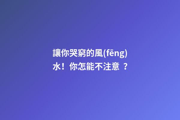 讓你哭窮的風(fēng)水！你怎能不注意？